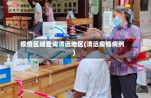 疫情区域查询清远地区(清远疫情病例)
