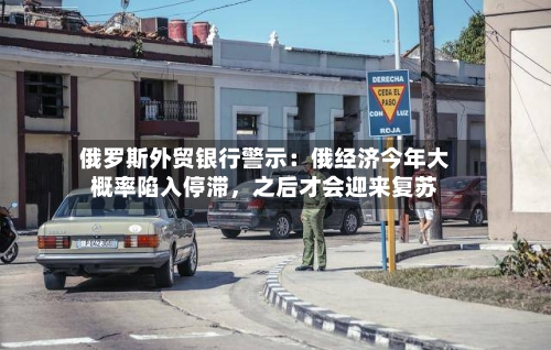 俄罗斯外贸银行警示：俄经济今年大概率陷入停滞，之后才会迎来复苏