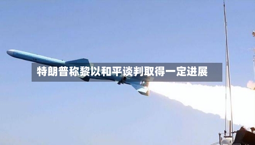 特朗普称黎以和平谈判取得一定进展