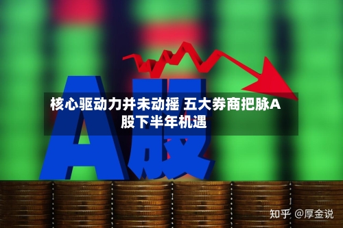 核心驱动力并未动摇 五大券商把脉A股下半年机遇