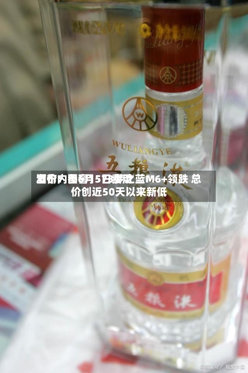 酒价内参6月5日费用发布：国窖1573梦之蓝M6+领跌 总价创近50天以来新低