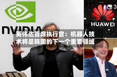 英伟达首席执行官：机器人技术将是韩国的下一个重要领域