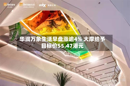 华润万象生活早盘涨逾4% 大摩给予目标价55.47港元
