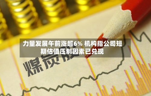 力量发展午前涨超6% 机构指公司短期估值压制因素已兑现