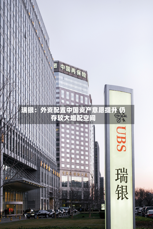 瑞银：外资配置中国资产意愿提升 仍存较大增配空间