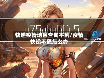快递疫情地区查询不到/疫情快递不通怎么办