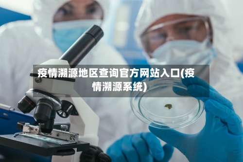 疫情溯源地区查询官方网站入口(疫情溯源系统)