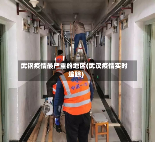 武钢疫情最严重的地区(武汊疫情实时追踪)