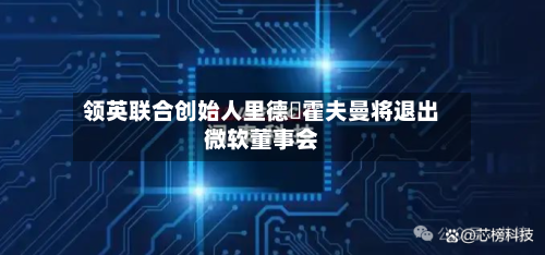 领英联合创始人里德・霍夫曼将退出微软董事会