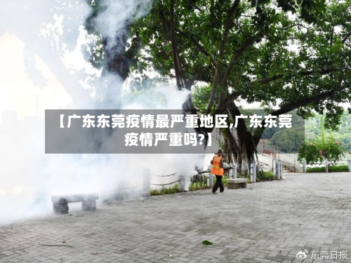 【广东东莞疫情最严重地区,广东东莞疫情严重吗?】