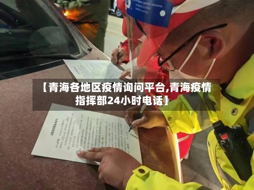 【青海各地区疫情询问平台,青海疫情指挥部24小时电话】