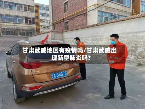 甘肃武威地区有疫情吗/甘肃武威出现新型肺炎吗?
