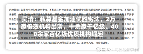 吴清:私募基金加速优胜劣汰,2万家低效机构出清,十余家千亿级、400余家百亿级优质机构崛起