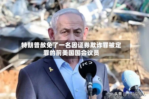 特朗普赦免了一名因证券欺诈罪被定罪的前美国国会议员