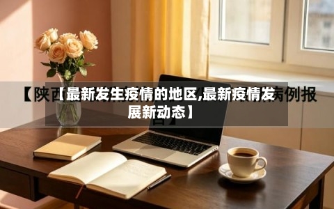 【最新发生疫情的地区,最新疫情发展新动态】