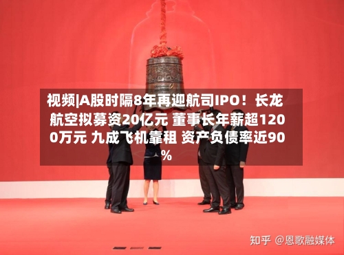 视频|A股时隔8年再迎航司IPO!长龙航空拟募资20亿元 董事长年薪超1200万元 九成飞机靠租 资产负债率近90%