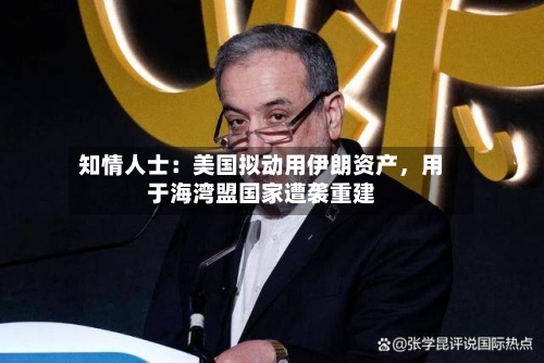 知情人士:美国拟动用伊朗资产,用于海湾盟国家遭袭重建