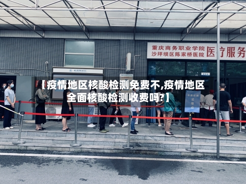 【疫情地区核酸检测免费不,疫情地区全面核酸检测收费吗?】
