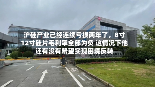 沪硅产业已经连续亏损两年了,8寸12寸硅片毛利率全部为负 这情况下他还有没有希望实现困境反转