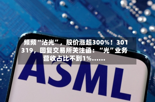 频频“沾光”，股价涨超300%！301319，回复交易所关注函：“光”业务营收占比不到1%……