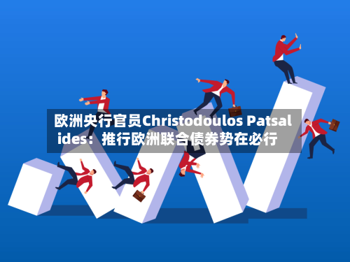欧洲央行官员Christodoulos Patsalides:推行欧洲联合债券势在必行