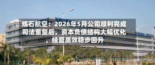 炼石航空:2026年5月公司顺利完成司法重整后,资本负债结构大幅优化,经营质效稳步回升