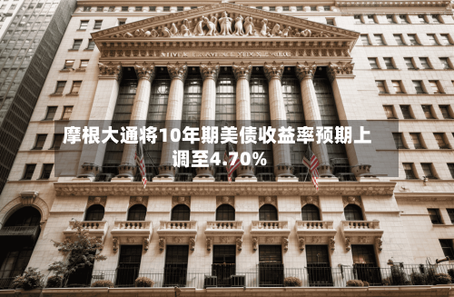 摩根大通将10年期美债收益率预期上调至4.70%