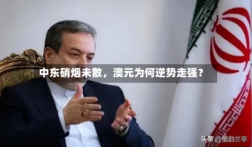 中东硝烟未散,澳元为何逆势走强?