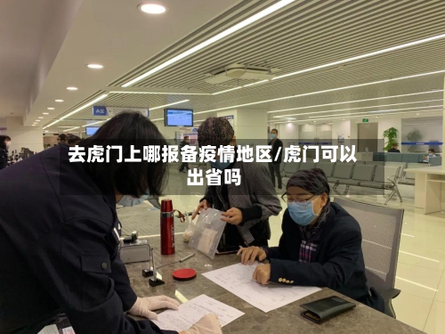 去虎门上哪报备疫情地区/虎门可以出省吗