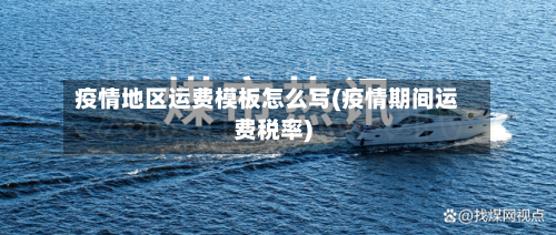 疫情地区运费模板怎么写(疫情期间运费税率)