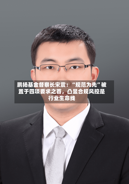 鹏扬基金督察长宋震:“规范为先”被置于四项要求之首,凸显合规风控是行业生命线