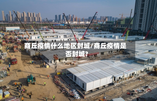 商丘疫情什么地区封城/商丘疫情是否封城?