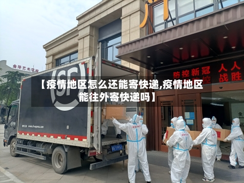 【疫情地区怎么还能寄快递,疫情地区能往外寄快递吗】
