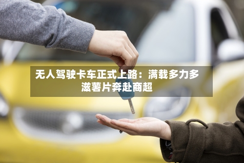 无人驾驶卡车正式上路:满载多力多滋薯片奔赴商超