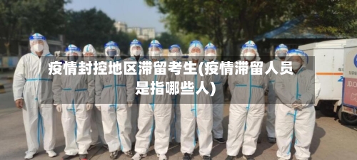 疫情封控地区滞留考生(疫情滞留人员是指哪些人)