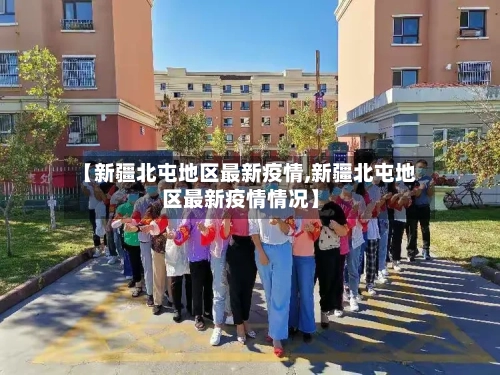 【新疆北屯地区最新疫情,新疆北屯地区最新疫情情况】