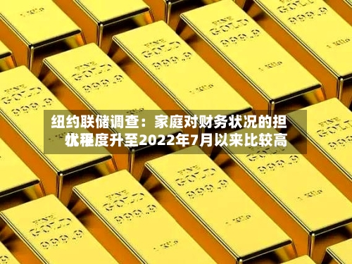 纽约联储调查:家庭对财务状况的担忧程度升至2022年7月以来比较高
水平