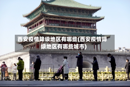 西安疫情降级地区有哪些(西安疫情降级地区有哪些城市)