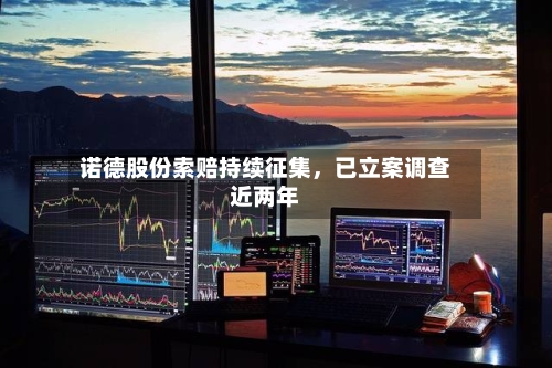 诺德股份索赔持续征集,已立案调查近两年