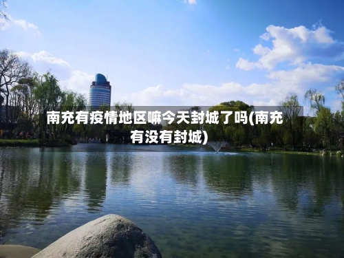 南充有疫情地区嘛今天封城了吗(南充有没有封城)