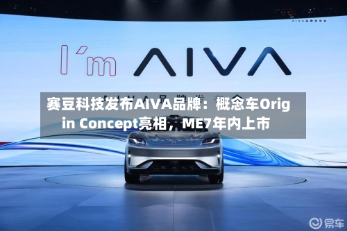 赛豆科技发布AIVA品牌：概念车Origin Concept亮相，ME7年内上市