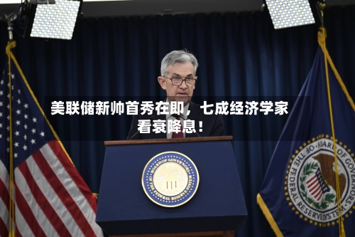 美联储新帅首秀在即,七成经济学家看衰降息!
