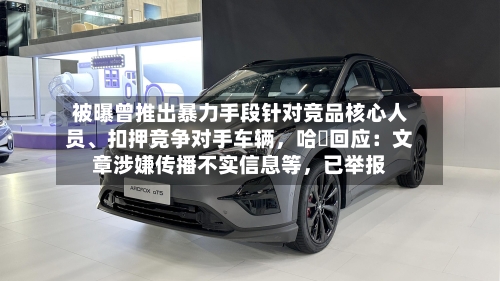 被曝曾推出暴力手段针对竞品核心人员、扣押竞争对手车辆,哈啰回应:文章涉嫌传播不实信息等,已举报
