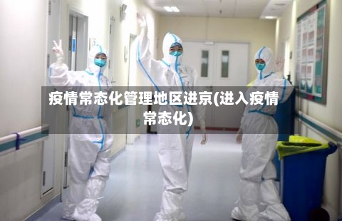 疫情常态化管理地区进京(进入疫情常态化)