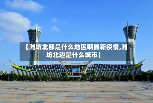 【潍坊北部是什么地区啊最新疫情,潍坊北边是什么城市】