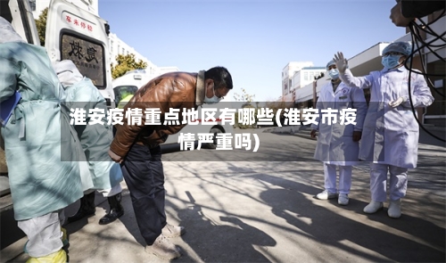 淮安疫情重点地区有哪些(淮安市疫情严重吗)