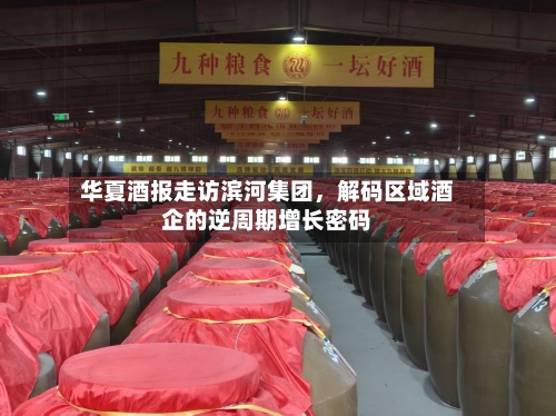 华夏酒报走访滨河集团,解码区域酒企的逆周期增长密码