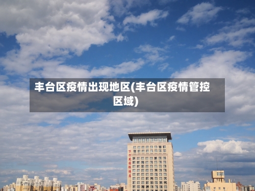 丰台区疫情出现地区(丰台区疫情管控区域)