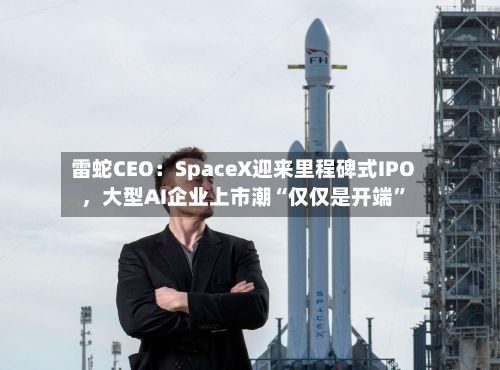 雷蛇CEO:SpaceX迎来里程碑式IPO,大型AI企业上市潮“仅仅是开端”