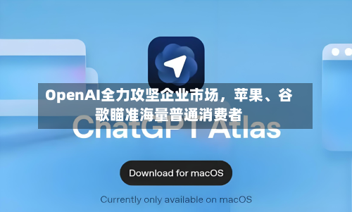 OpenAI全力攻坚企业市场,苹果、谷歌瞄准海量普通消费者